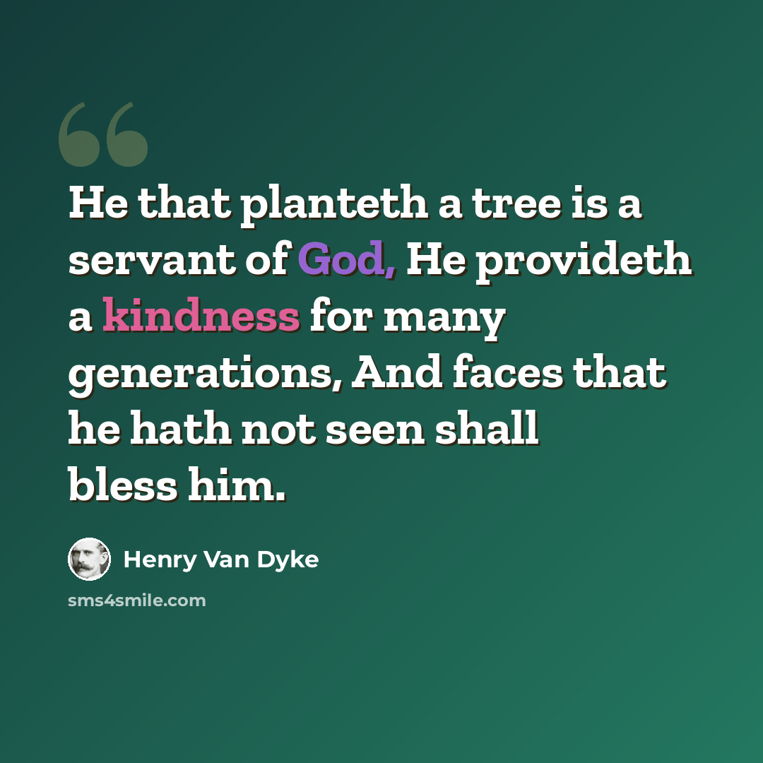 “He that planteth a tree is a servant of God, He provideth a kindness for many generations, And faces that he hath not seen shall bless him.” quote by Henry Van Dyke