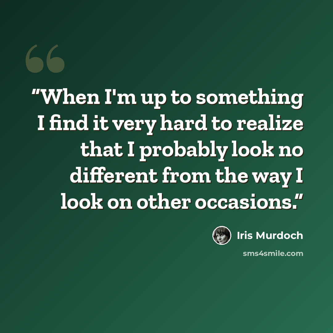 “When I'm up to something I find it very hard to realize that I probably look no different from the way I look on other occasions.” quote by Iris Murdoch