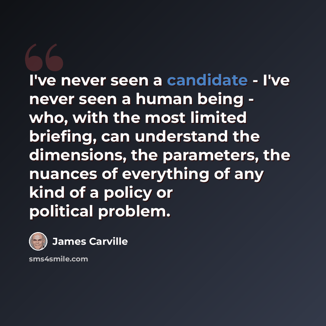 “I've never seen a candidate - I've never seen a human being - who, with the most limited briefing, can understand the dimensions, the parameters, the nuances of everything of any kind of a policy or political problem.” quote by James Carville