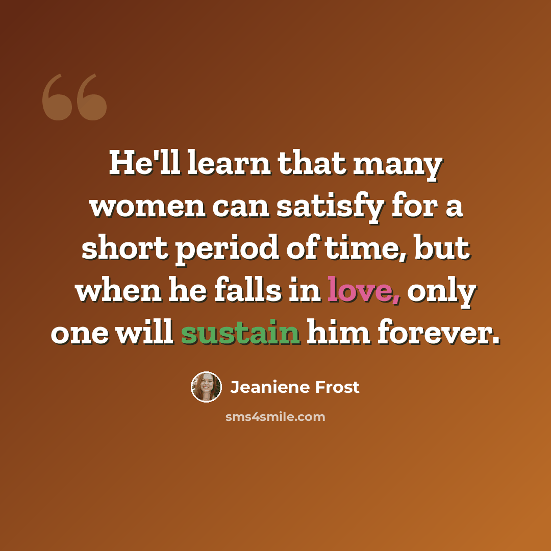 “He'll learn that many women can satisfy for a short period of time, but when he falls in love, only one will sustain him forever.” quote by Jeaniene Frost