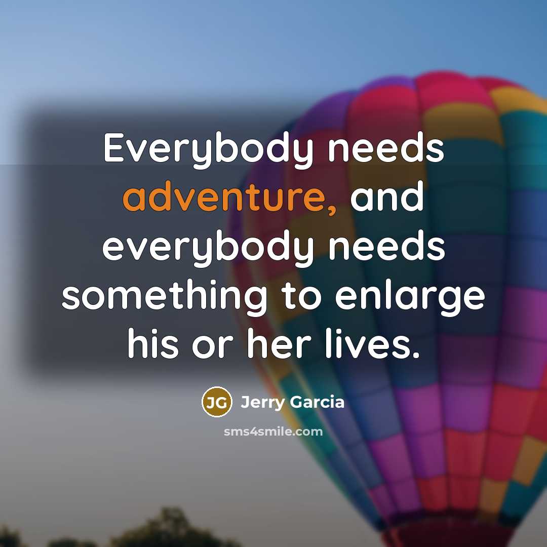 “Everybody needs adventure, and everybody needs something to enlarge his or her lives.” quote by Jerry Garcia
