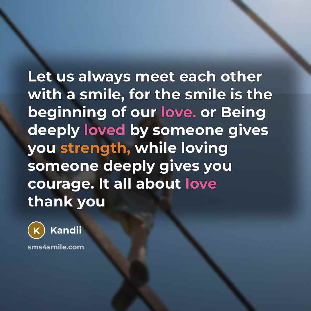 “Let us always meet each other with a smile, for the smile is the beginning of our love. or Being deeply loved by someone gives you strength, while loving someone deeply gives you courage. It all about love thank you” quote by Kandii