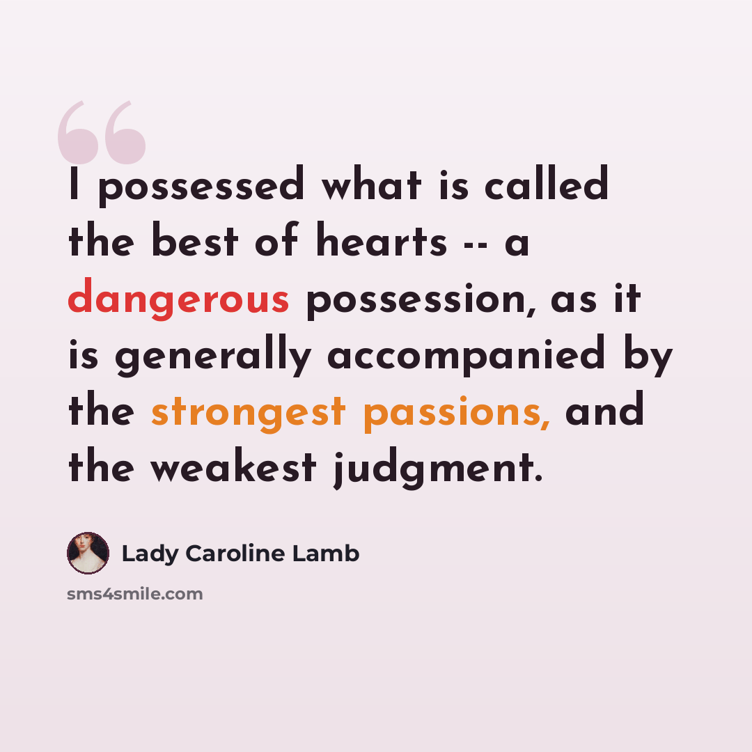 “I possessed what is called the best of hearts -- a dangerous possession, as it is generally accompanied by the strongest passions, and the weakest judgment.” quote by Lady Caroline Lamb