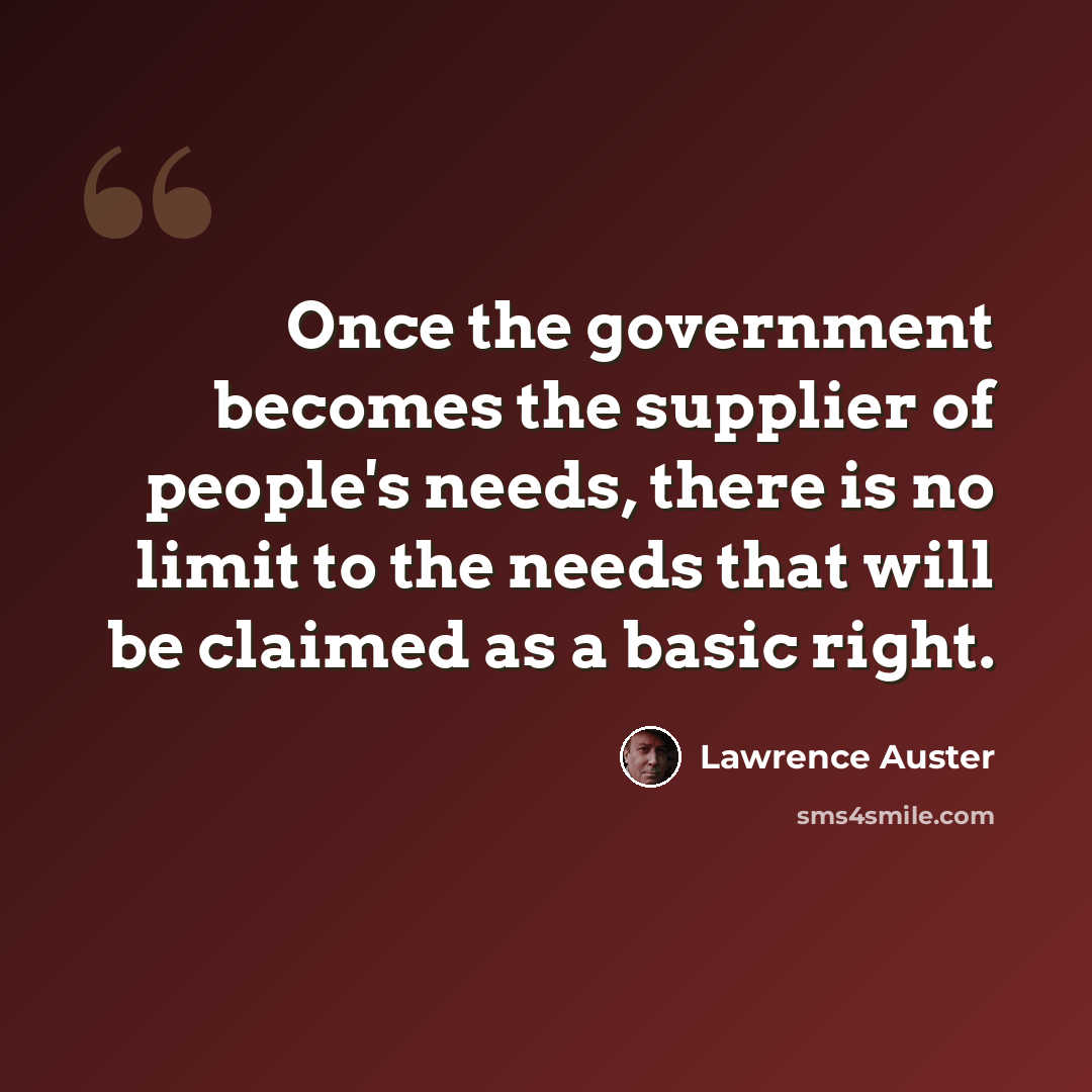 “Once the government becomes the supplier of people's needs, there is no limit to the needs that will be claimed as a basic right.” quote by Lawrence Auster