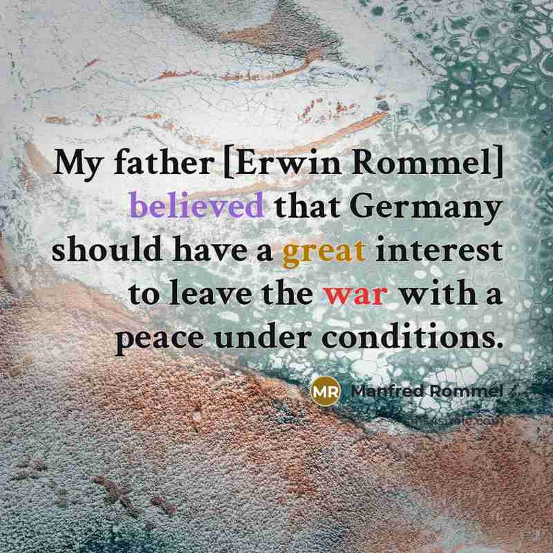 “My father [Erwin Rommel] believed that Germany should have a great interest to leave the war with a peace under conditions.” quote by Manfred Rommel