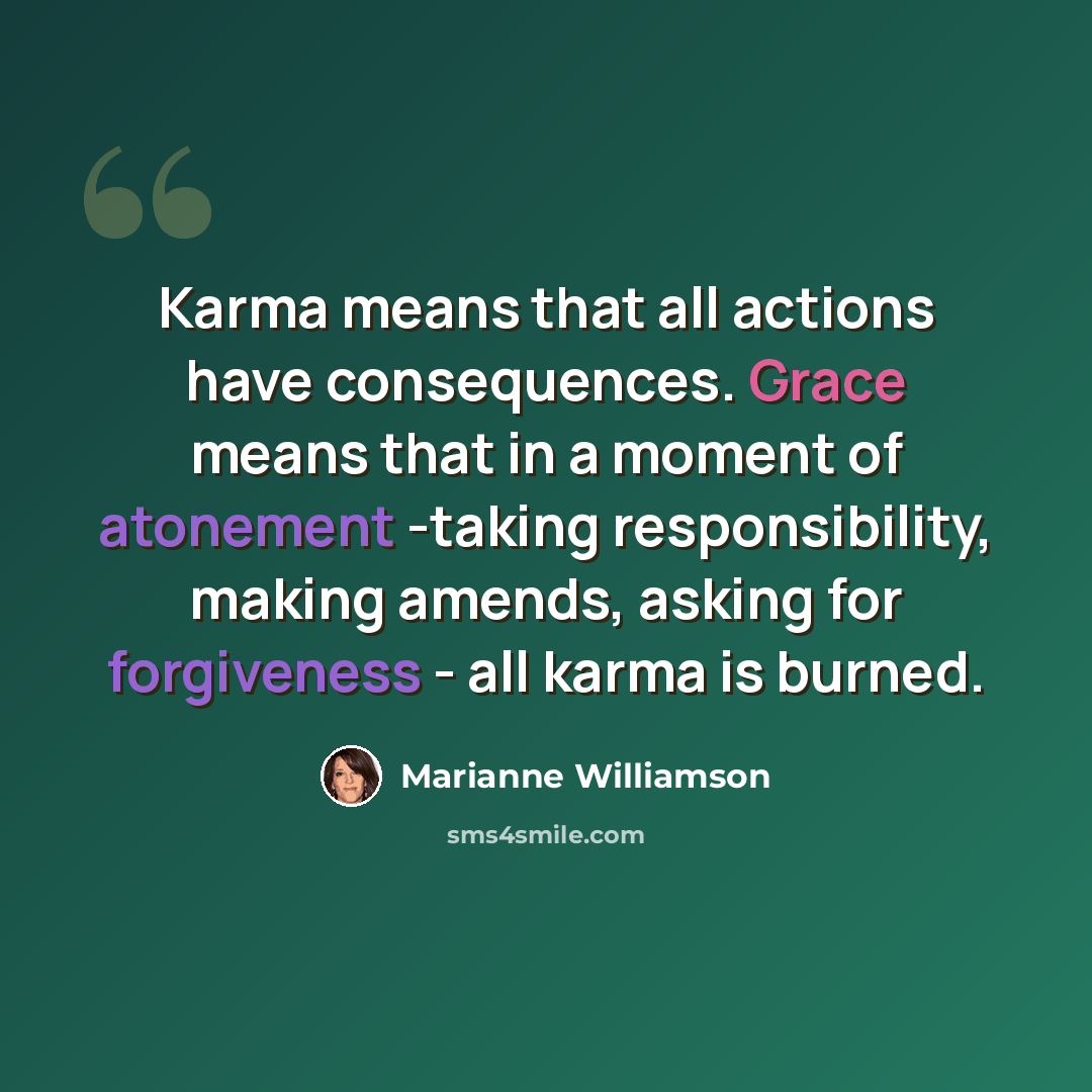 “Karma means that all actions have consequences. Grace means that in a moment of atonement -taking responsibility, making amends, asking for forgiveness - all karma is burned.” quote by Marianne Williamson