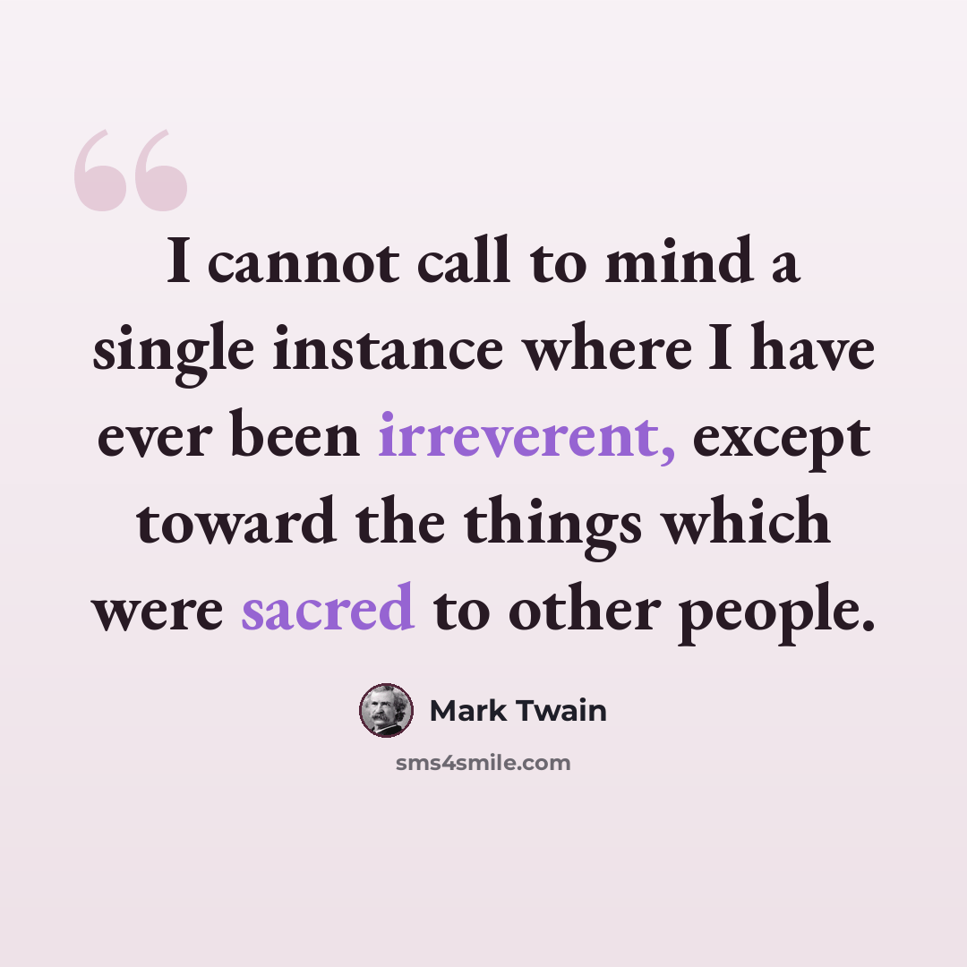 “I cannot call to mind a single instance where I have ever been irreverent, except toward the things which were sacred to other people.” quote by Mark Twain