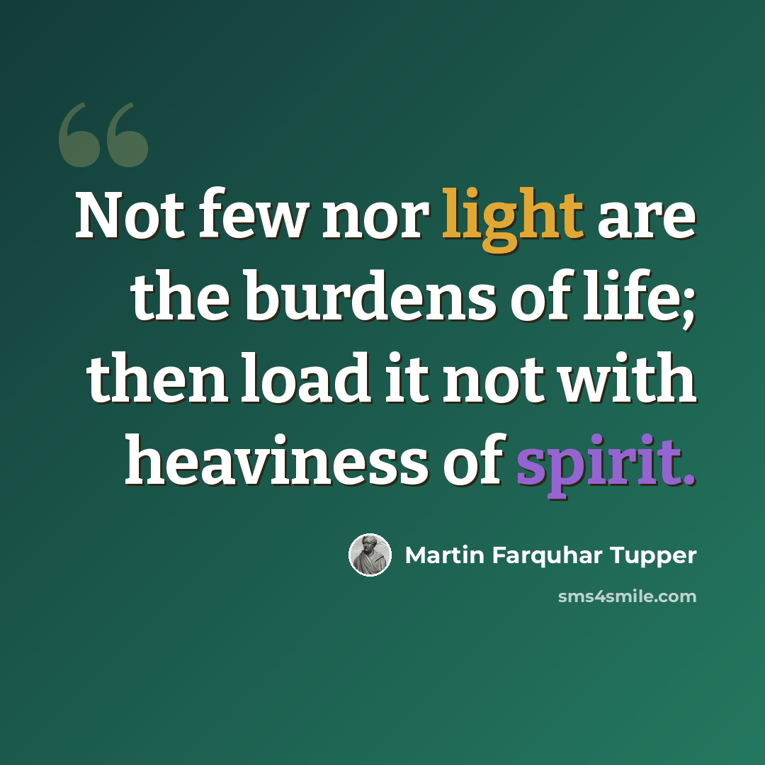 “Not few nor light are the burdens of life; then load it not with heaviness of spirit.” quote by Martin Farquhar Tupper