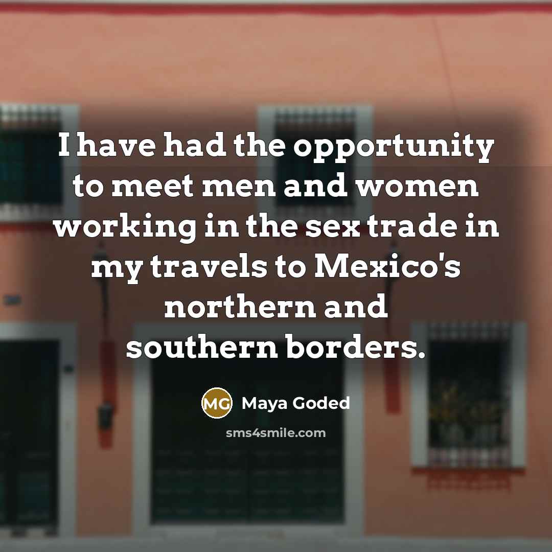 “I have had the opportunity to meet men and women working in the sex trade in my travels to Mexico's northern and southern borders.” quote by Maya Goded