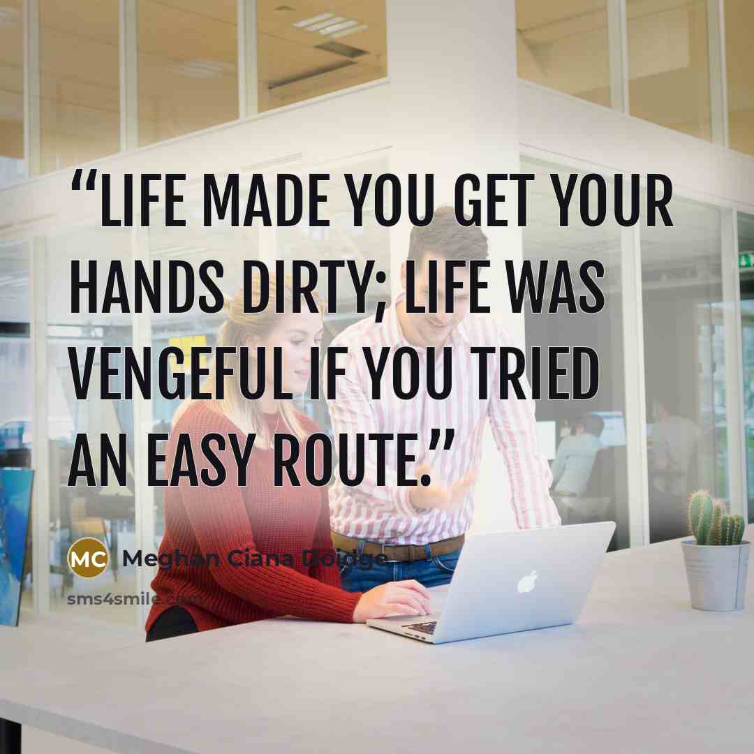 “Life made you get your hands dirty; life was vengeful if you tried an easy route.” quote by Meghan Ciana Doidge
