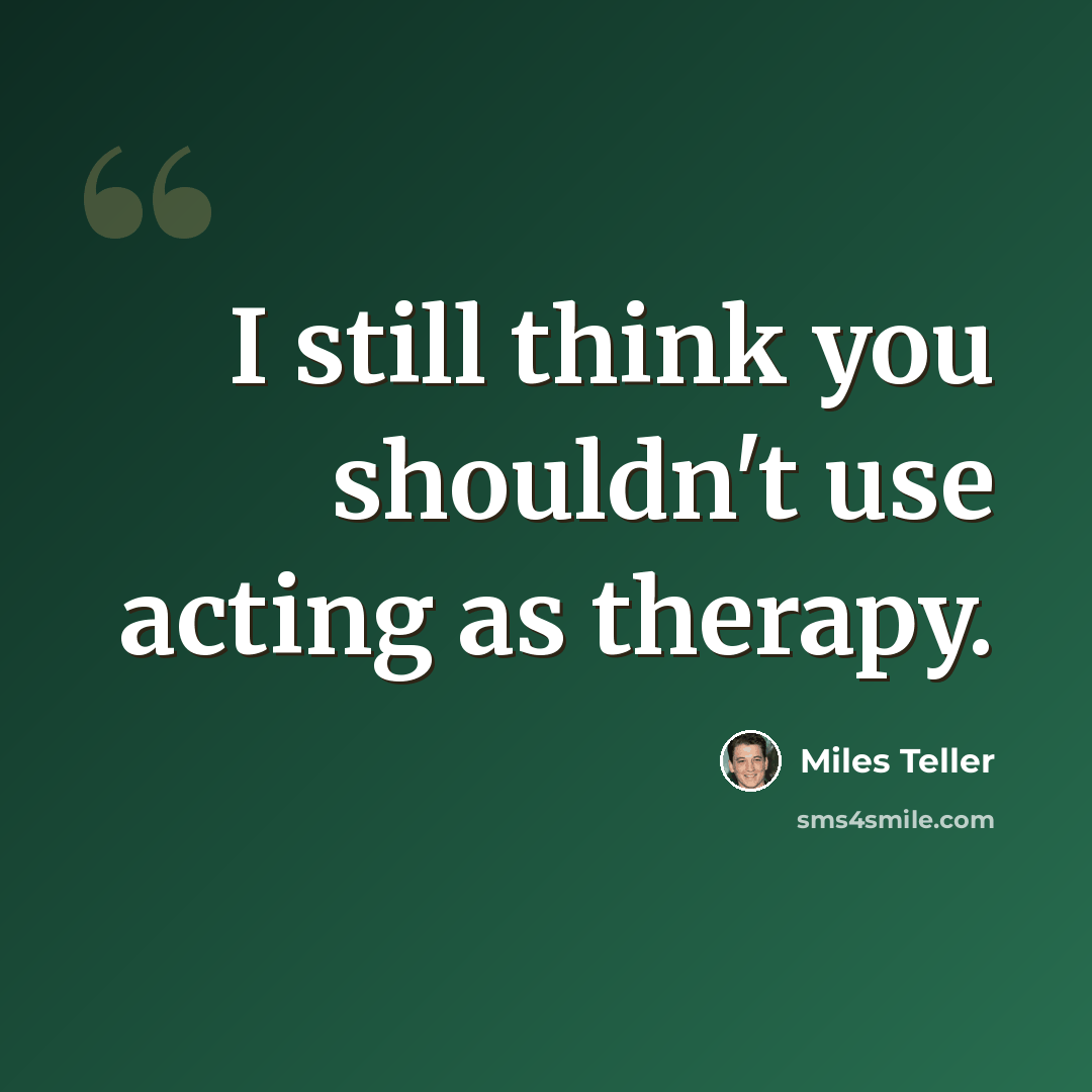 “I still think you shouldn't use acting as therapy.” quote by Miles Teller