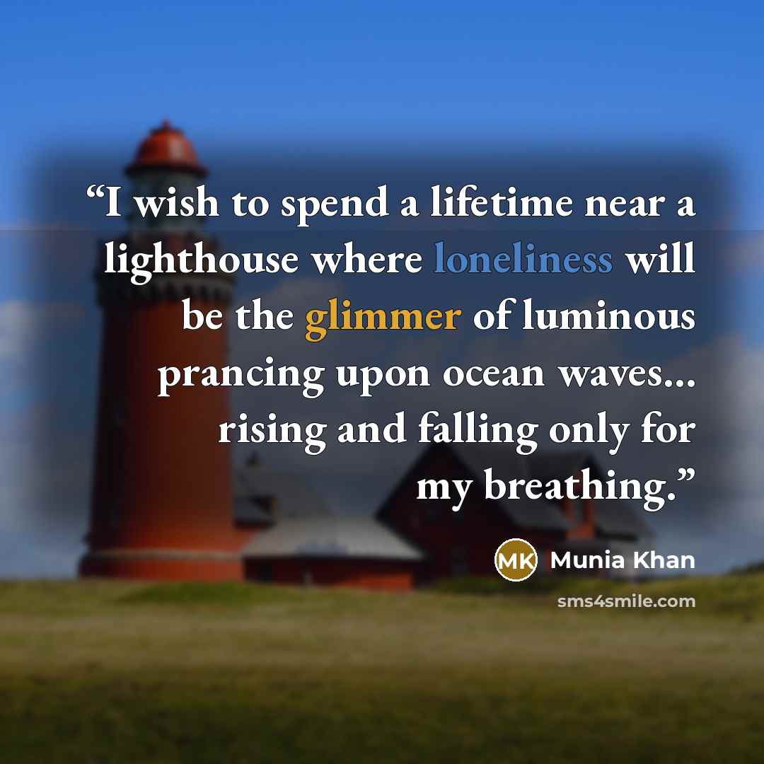 “I wish to spend a lifetime near a lighthouse where loneliness will be the glimmer of luminous prancing upon ocean waves… rising and falling only for my breathing.” quote by Munia Khan