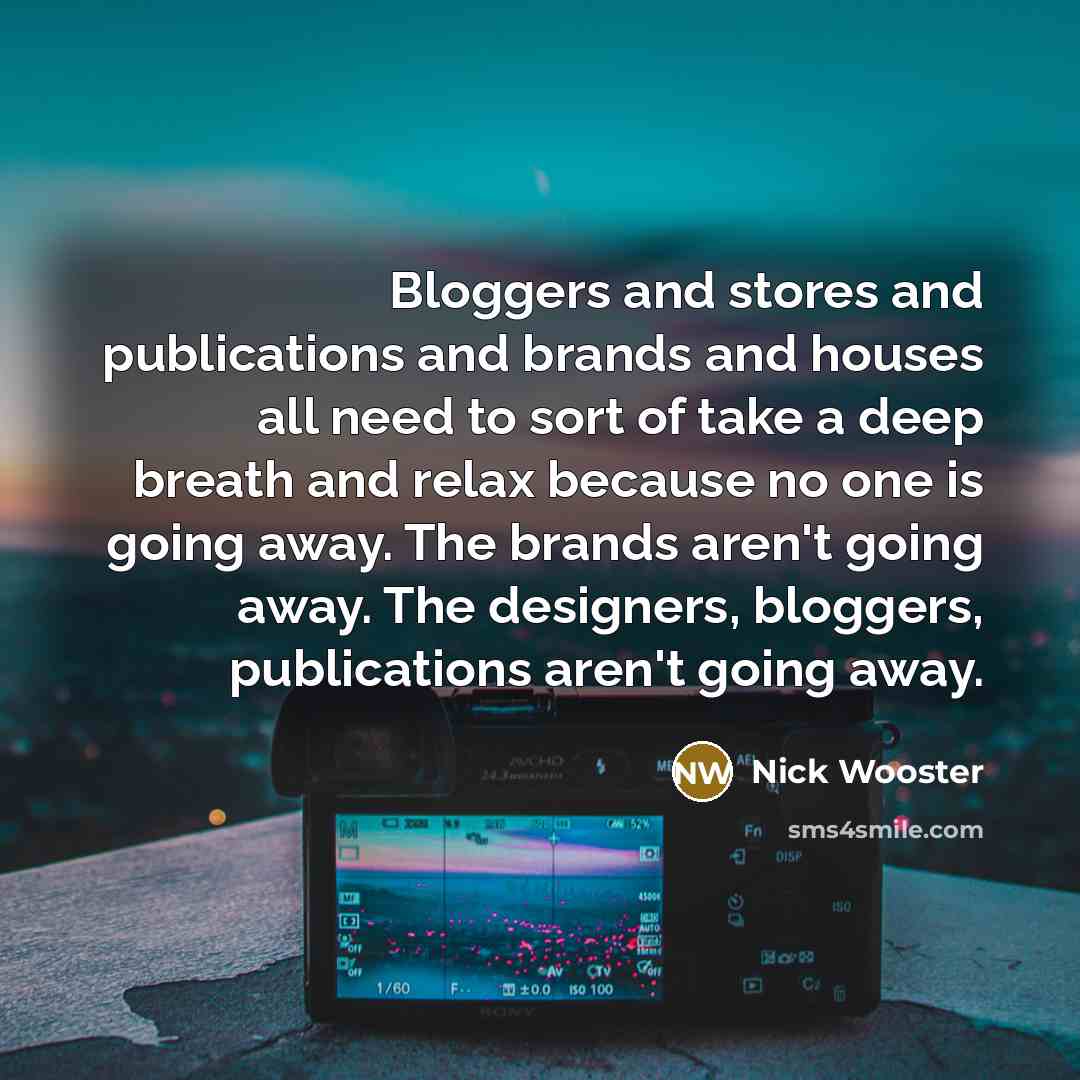 “Bloggers and stores and publications and brands and houses all need to sort of take a deep breath and relax because no one is going away. The brands aren't going away. The designers, bloggers, publications aren't going away.” quote by Nick Wooster