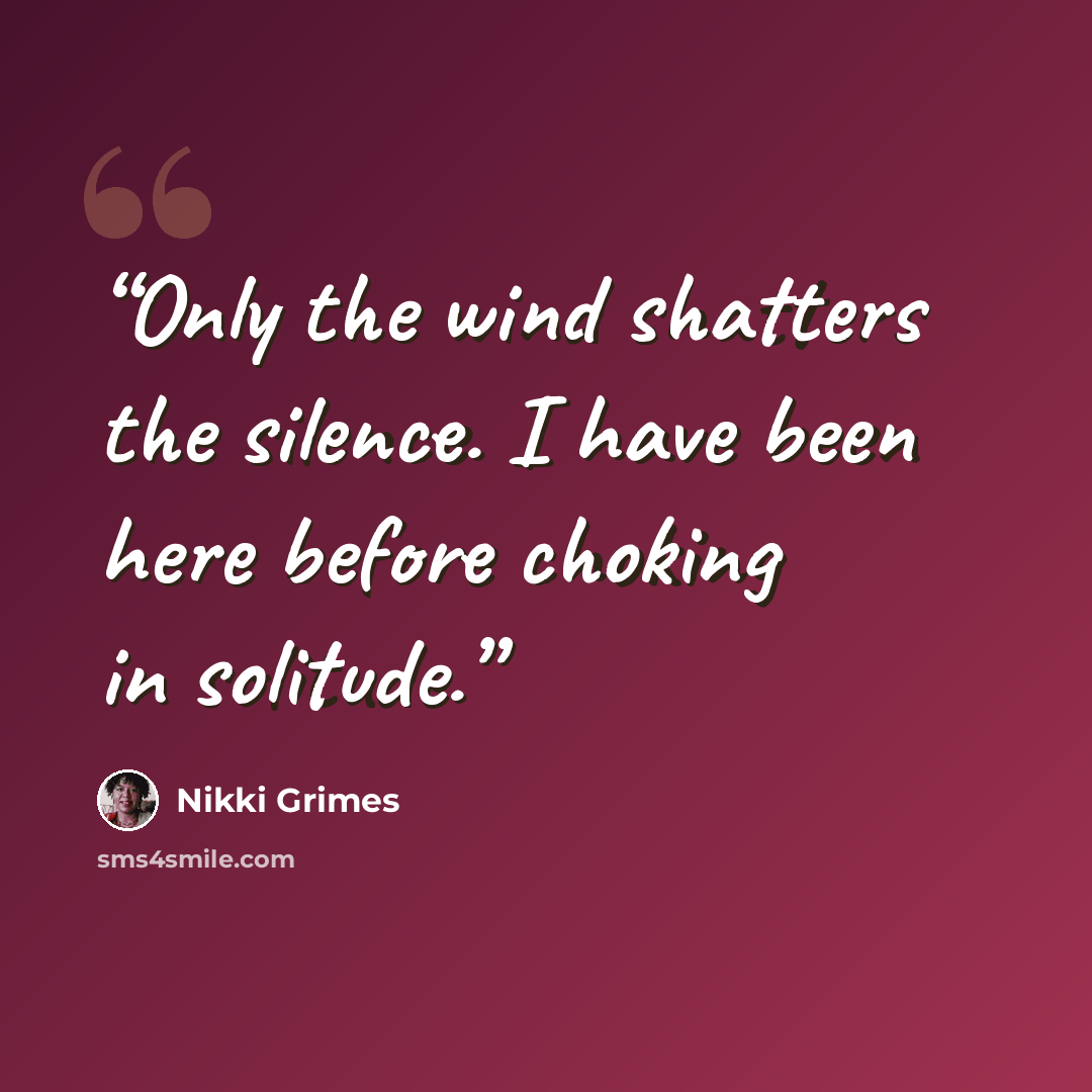 “Only the wind shatters the silence. I have been here before choking in solitude.” quote by Nikki Grimes