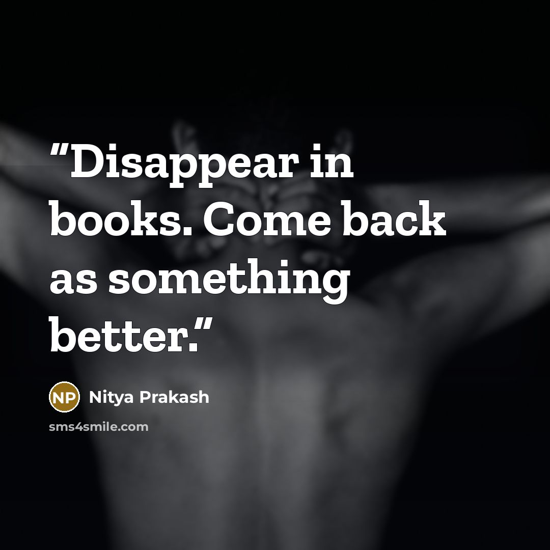 “Disappear in books. Come back as something better.” quote by Nitya Prakash