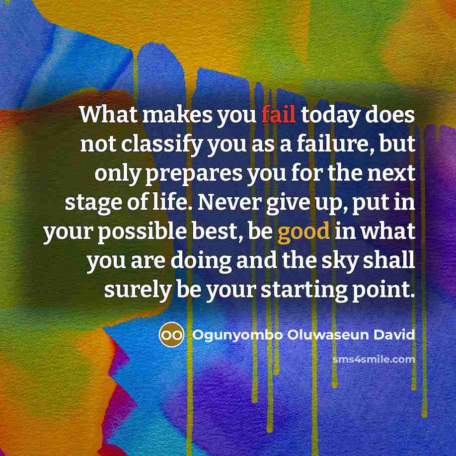 “What makes you fail today does not classify you as a failure, but only prepares you for the next stage of life. Never give up, put in your possible best, be good in what you are doing and the sky shall surely be your starting point.” quote by Ogunyombo Oluwaseun David