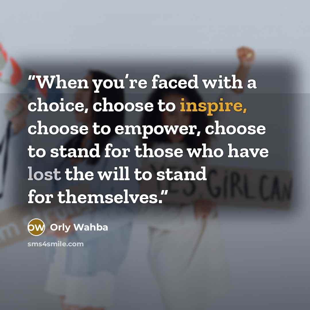 “When you’re faced with a choice, choose to inspire, choose to empower, choose to stand for those who have lost the will to stand for themselves.” quote by Orly Wahba