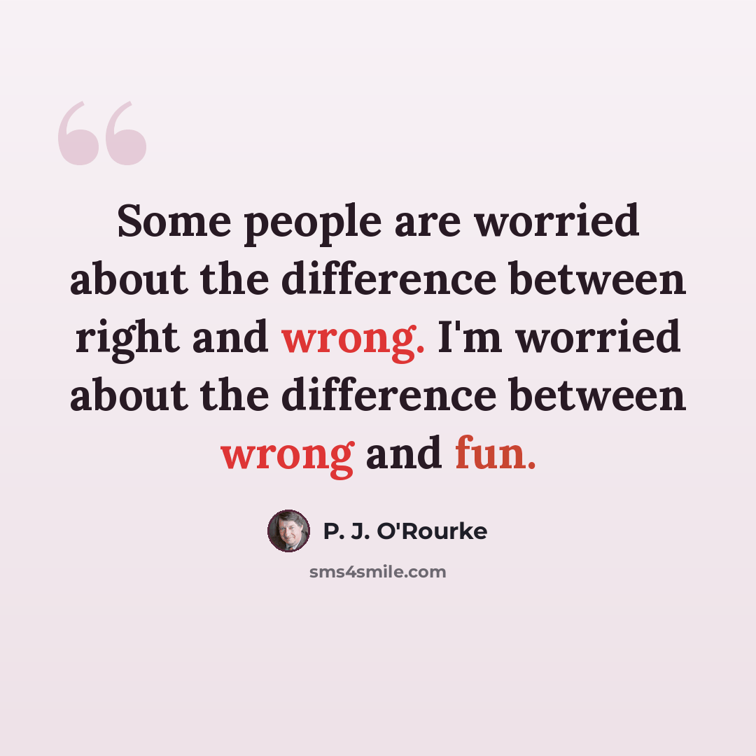 “Some people are worried about the difference between right and wrong. I'm worried about the difference between wrong and fun.” quote by P. J. O'Rourke
