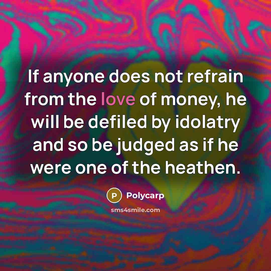 “If anyone does not refrain from the love of money, he will be defiled by idolatry and so be judged as if he were one of the heathen.” quote by Polycarp