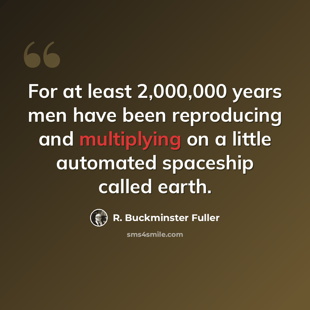 “For at least 2,000,000 years men have been reproducing and multiplying on a little automated spaceship called earth.” quote by R. Buckminster Fuller