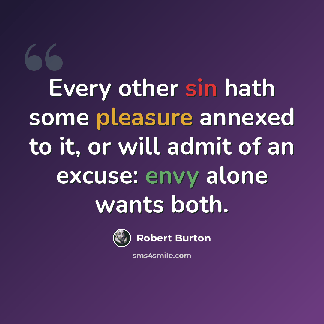 “Every other sin hath some pleasure annexed to it, or will admit of an excuse: envy alone wants both.” quote by Robert Burton