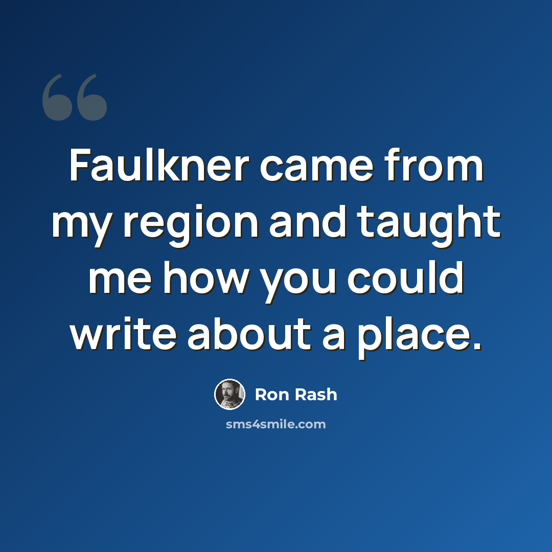“Faulkner came from my region and taught me how you could write about a place.” quote by Ron Rash