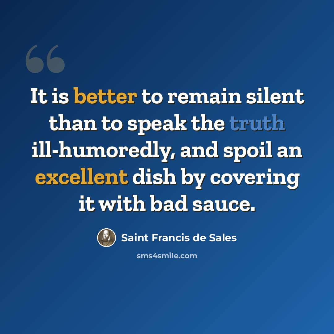 “It is better to remain silent than to speak the truth ill-humoredly, and spoil an excellent dish by covering it with bad sauce.” quote by Saint Francis de Sales