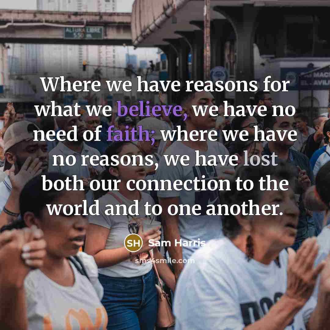 “Where we have reasons for what we believe, we have no need of faith; where we have no reasons, we have lost both our connection to the world and to one another.” quote by Sam Harris