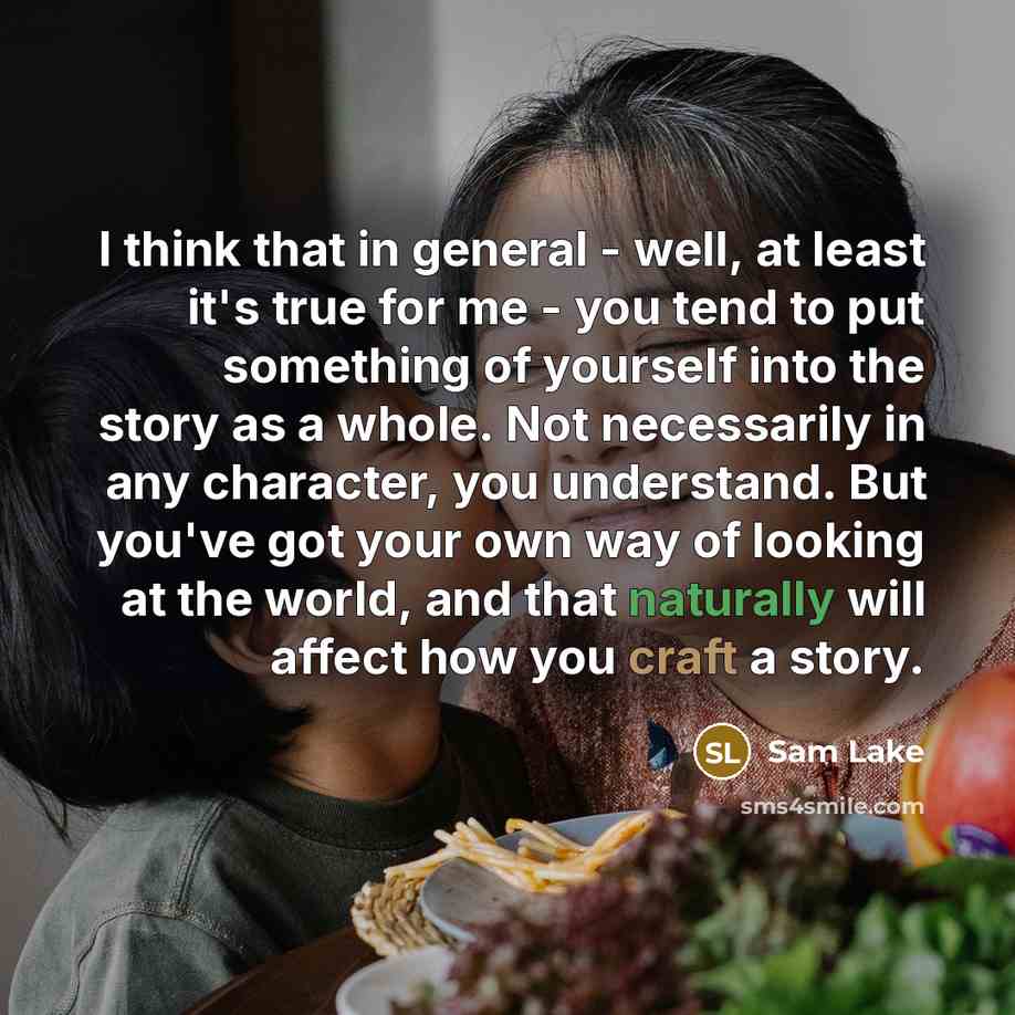 “I think that in general - well, at least it's true for me - you tend to put something of yourself into the story as a whole. Not necessarily in any character, you understand. But you've got your own way of looking at the world, and that naturally will affect how you craft a story.” quote by Sam Lake