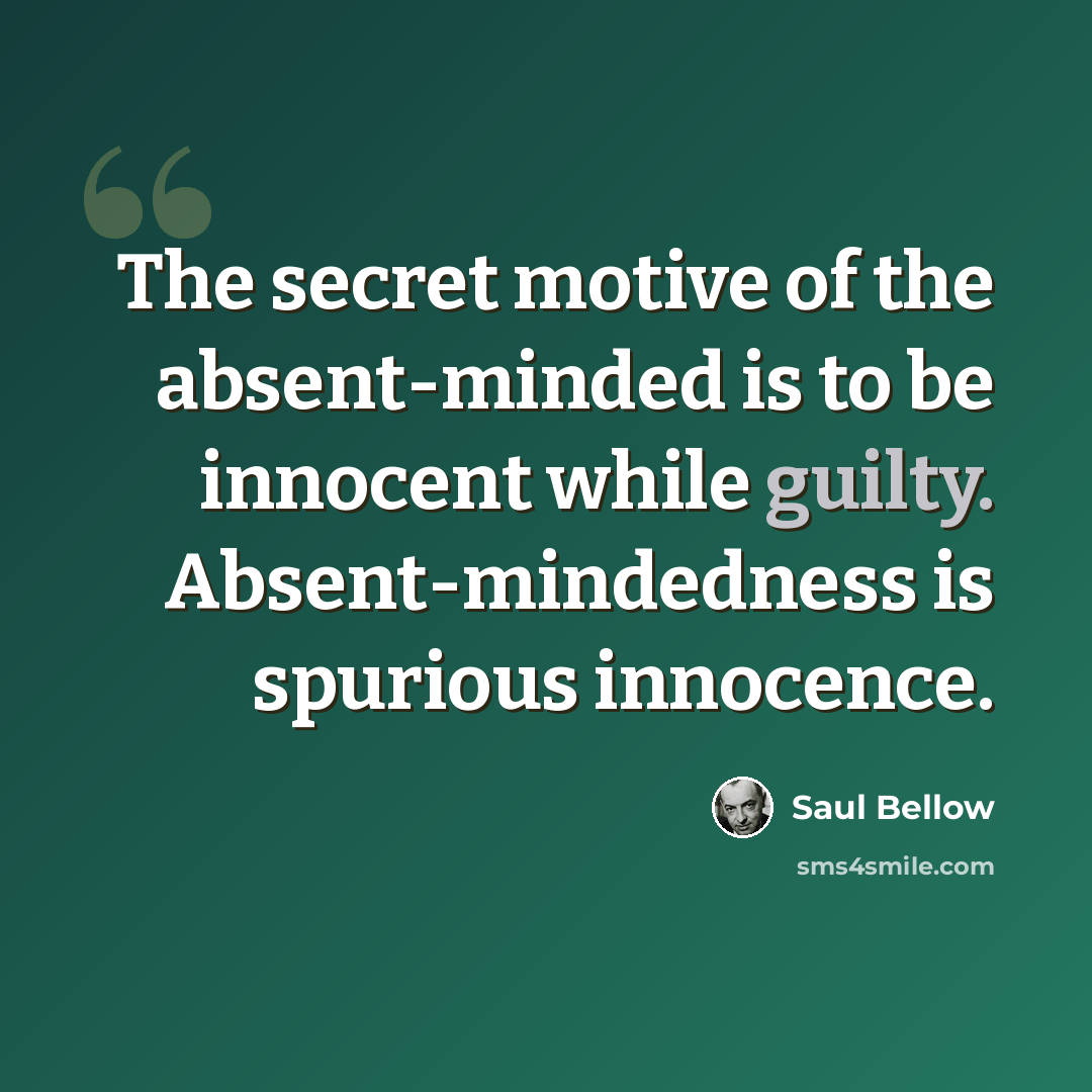“The secret motive of the absent-minded is to be innocent while guilty. Absent-mindedness is spurious innocence.” quote by Saul Bellow