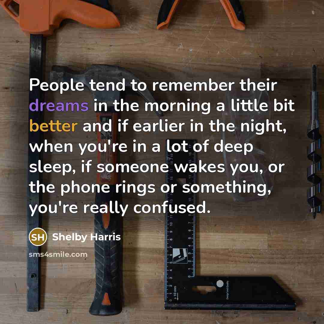 “People tend to remember their dreams in the morning a little bit better and if earlier in the night, when you're in a lot of deep sleep, if someone wakes you, or the phone rings or something, you're really confused.” quote by Shelby Harris