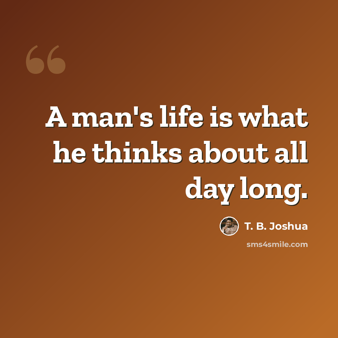 “A man's life is what he thinks about all day long.” quote by T. B. Joshua