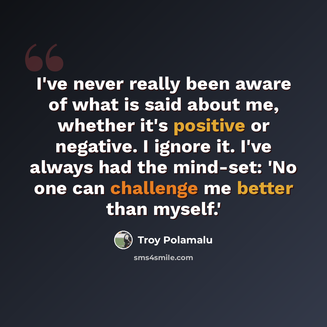 “I've never really been aware of what is said about me, whether it's positive or negative. I ignore it. I've always had the mind-set: 'No one can challenge me better than myself.'” quote by Troy Polamalu