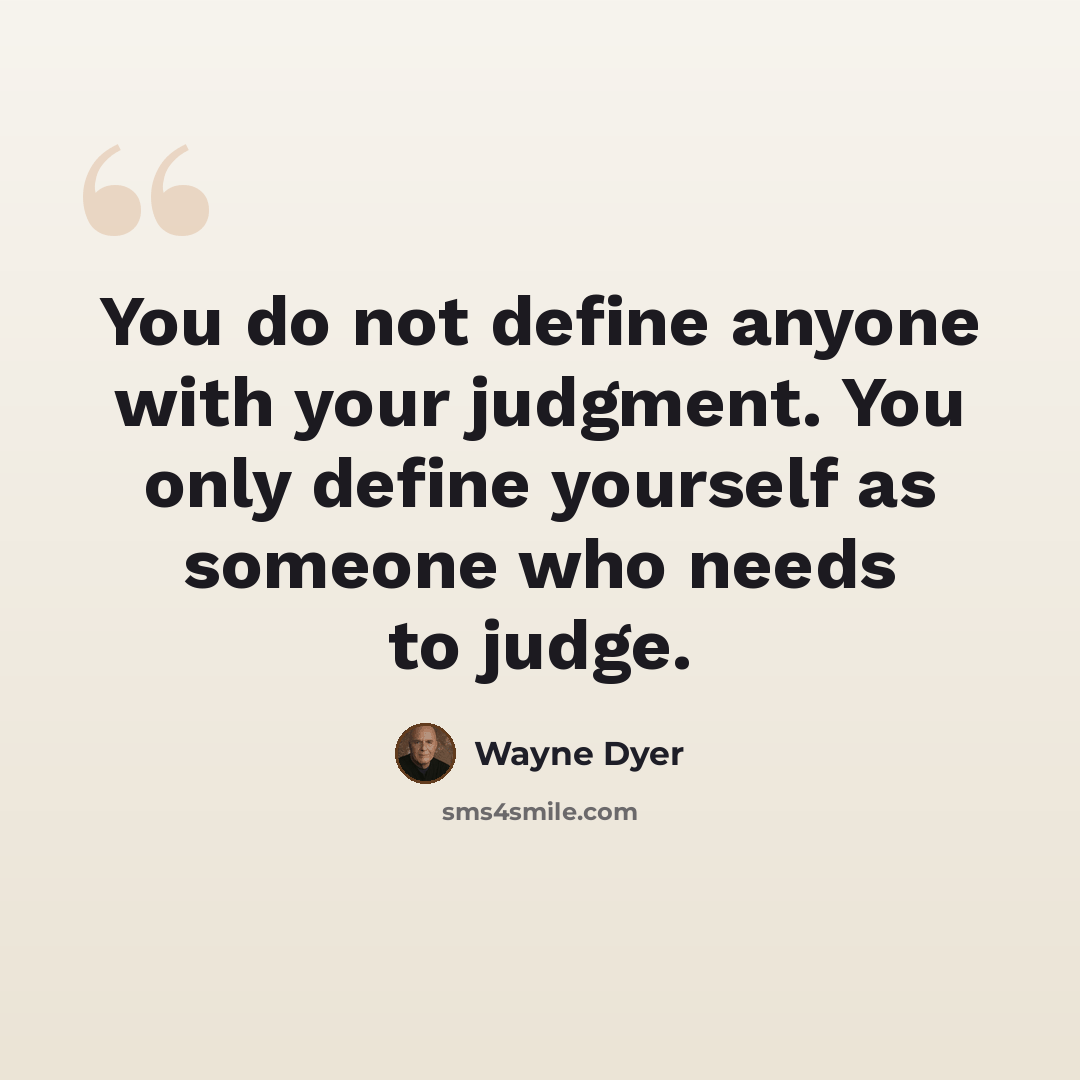 “You do not define anyone with your judgment. You only define yourself as someone who needs to judge.” quote by Wayne Dyer