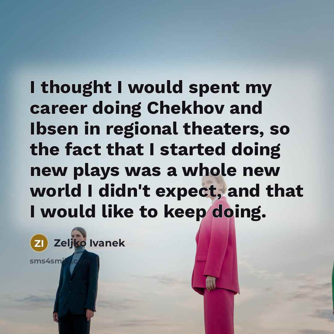 “I thought I would spent my career doing Chekhov and Ibsen in regional theaters, so the fact that I started doing new plays was a whole new world I didn't expect, and that I would like to keep doing.” quote by Zeljko Ivanek
