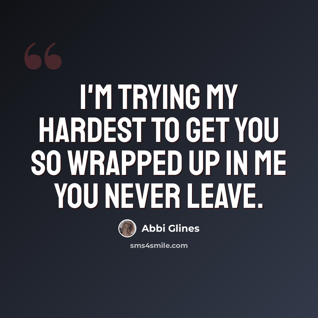 “I'm trying my hardest to get you so wrapped up in me you never leave.” quote by Abbi Glines