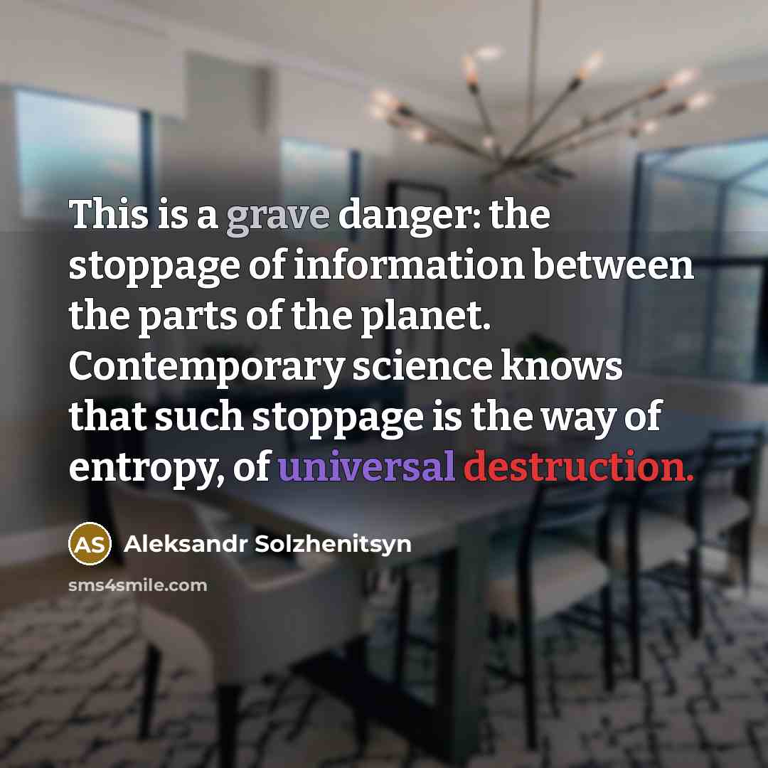 “This is a grave danger: the stoppage of information between the parts of the planet. Contemporary science knows that such stoppage is the way of entropy, of universal destruction.” quote by Aleksandr Solzhenitsyn