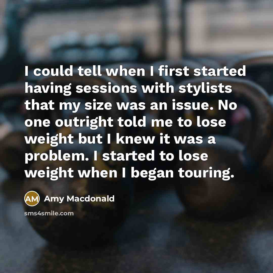 “I could tell when I first started having sessions with stylists that my size was an issue. No one outright told me to lose weight but I knew it was a problem. I started to lose weight when I began touring.” quote by Amy Macdonald