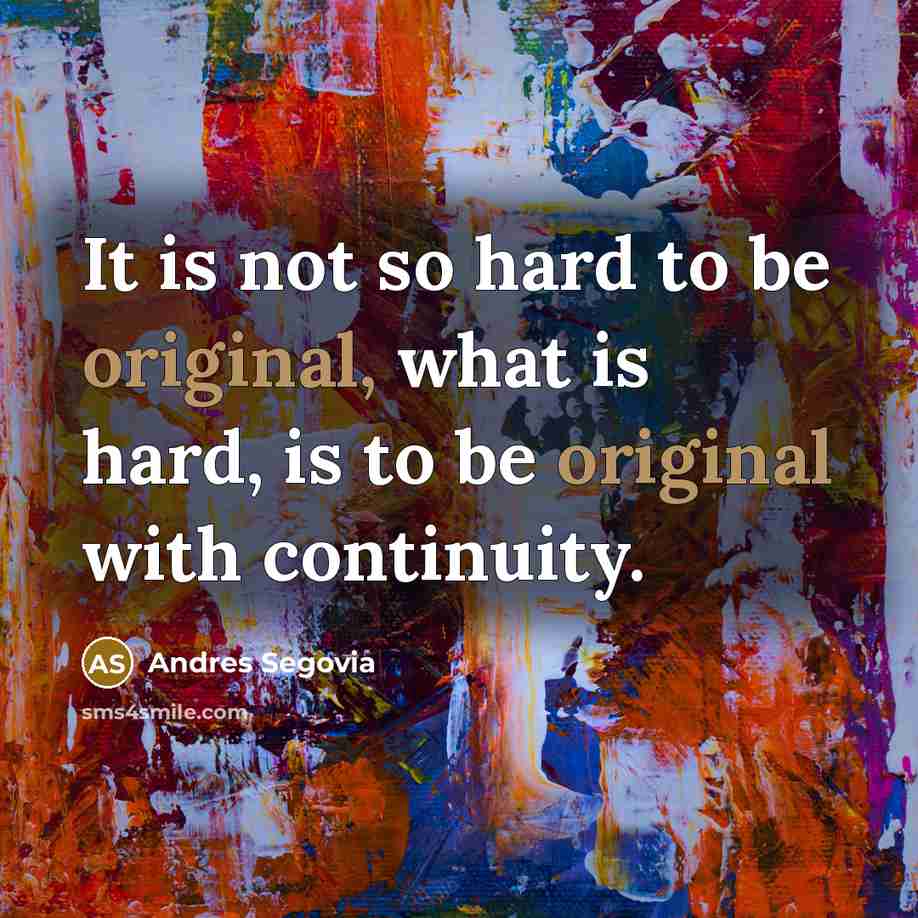 “It is not so hard to be original, what is hard, is to be original with continuity.” quote by Andres Segovia