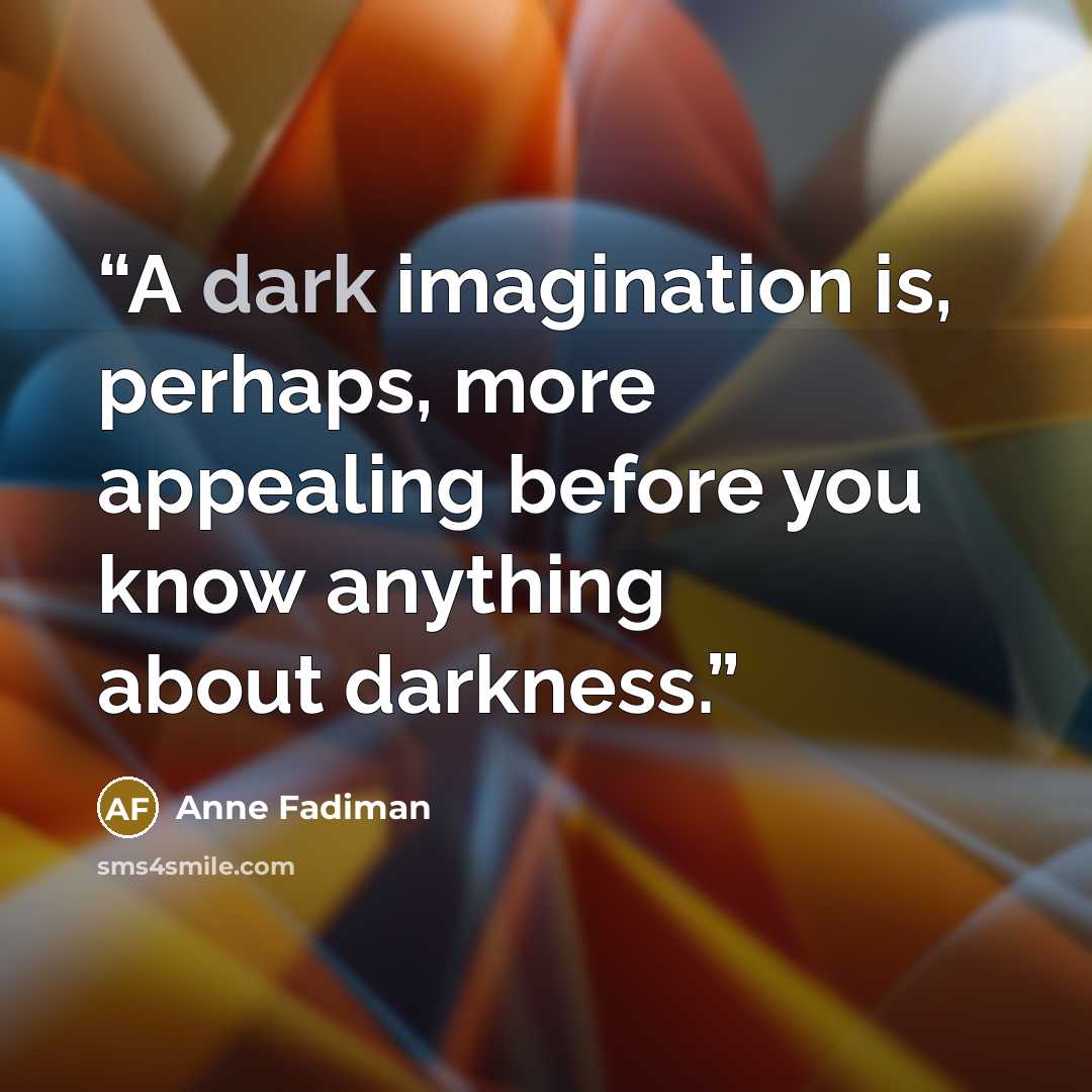 “A dark imagination is, perhaps, more appealing before you know anything about darkness.” quote by Anne Fadiman