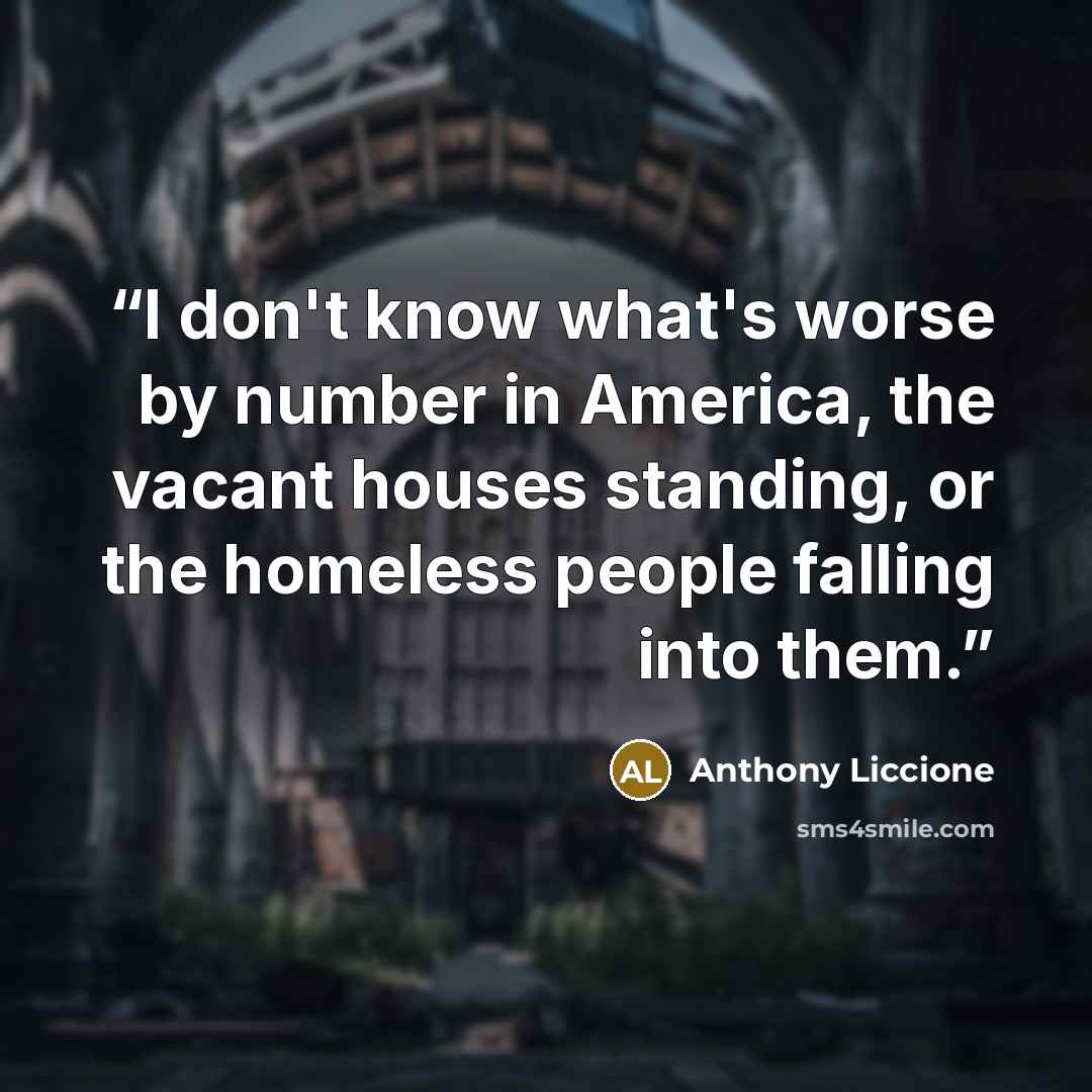 “I don't know what's worse by number in America, the vacant houses standing, or the homeless people falling into them.” quote by Anthony Liccione
