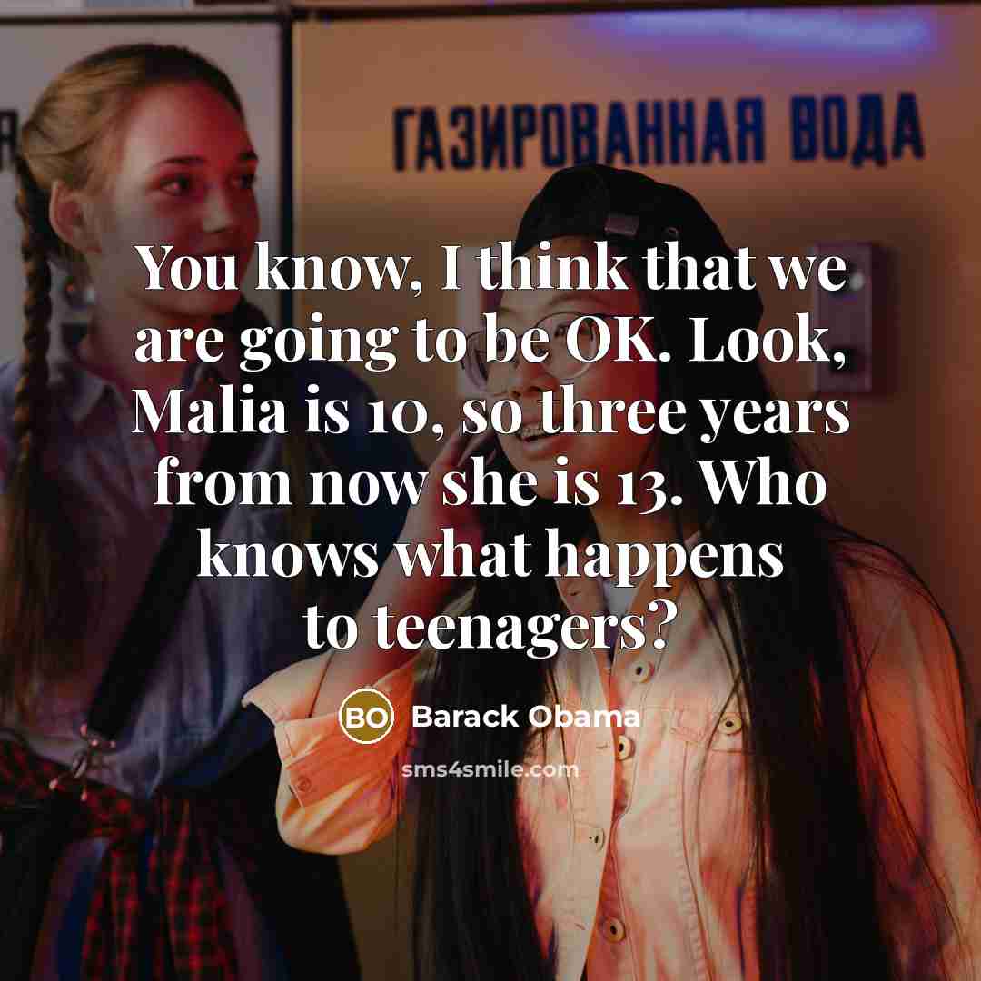 “You know, I think that we are going to be OK. Look, Malia is 10, so three years from now she is 13. Who knows what happens to teenagers?” quote by Barack Obama