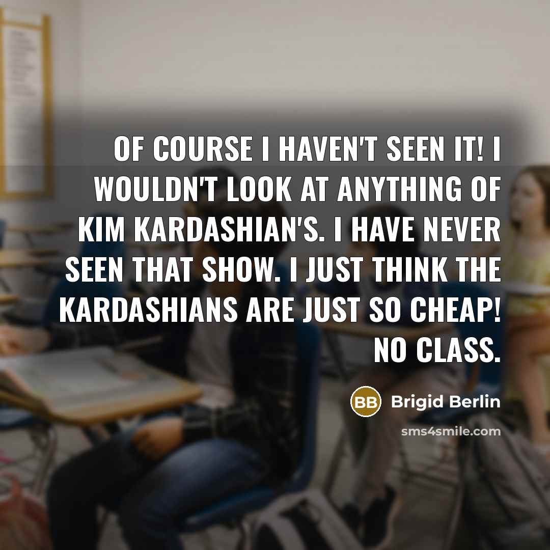 “Of course I haven't seen it! I wouldn't look at anything of Kim Kardashian's. I have never seen that show. I just think the Kardashians are just so cheap! No class.” quote by Brigid Berlin