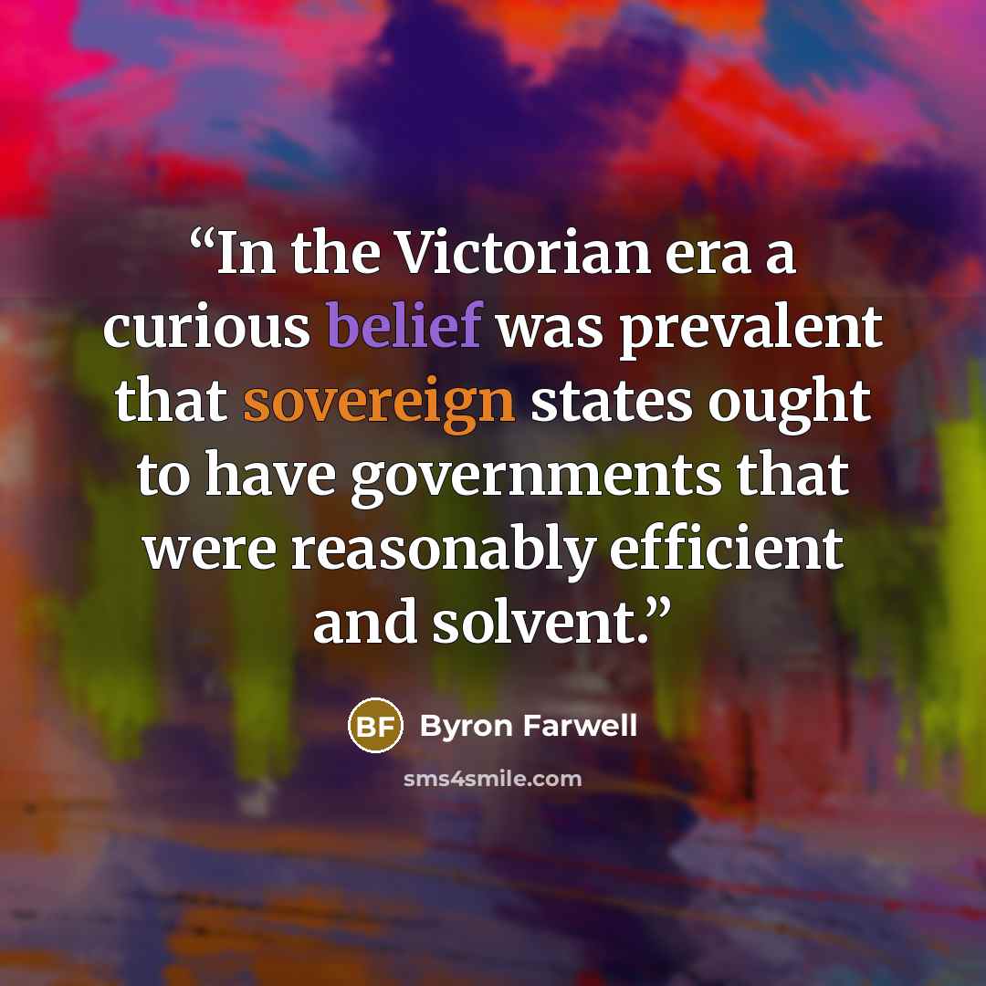 “In the Victorian era a curious belief was prevalent that sovereign states ought to have governments that were reasonably efficient and solvent.” quote by Byron Farwell
