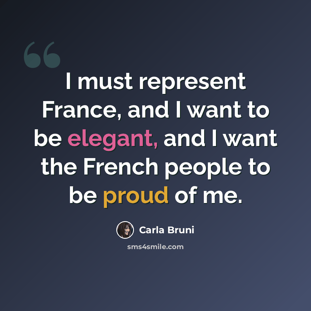 “I must represent France, and I want to be elegant, and I want the French people to be proud of me.” quote by Carla Bruni