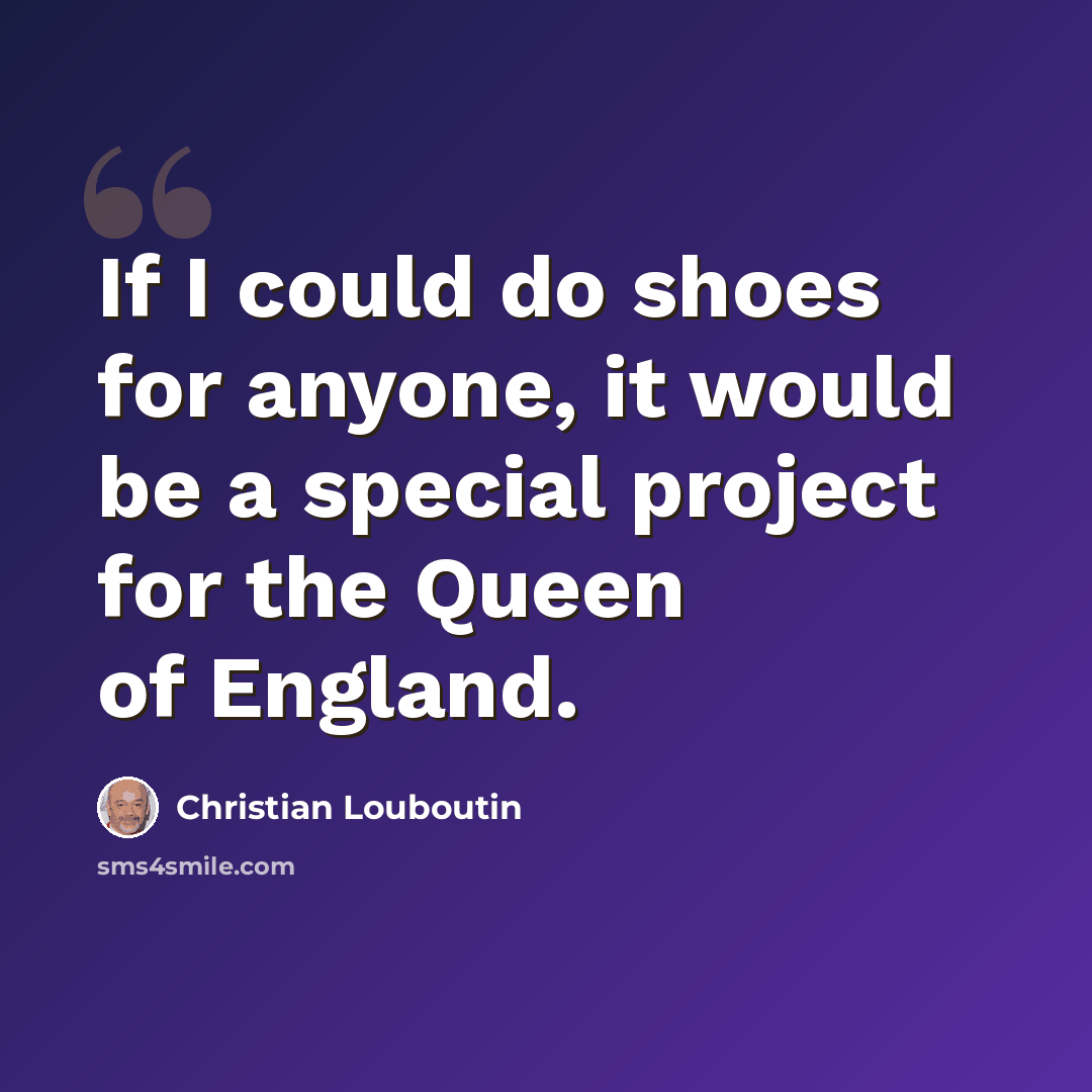 “If I could do shoes for anyone, it would be a special project for the Queen of England.” quote by Christian Louboutin
