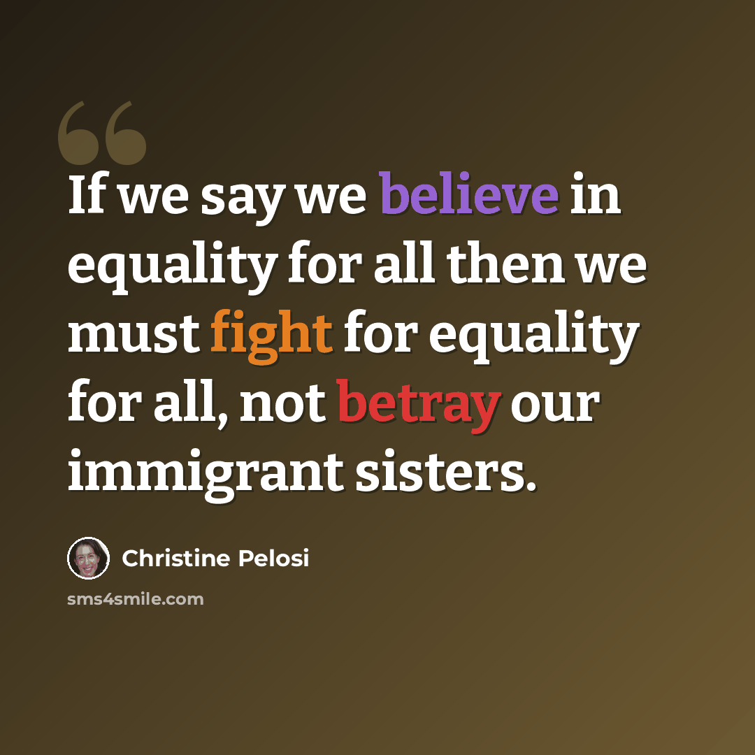 “If we say we believe in equality for all then we must fight for equality for all, not betray our immigrant sisters.” quote by Christine Pelosi