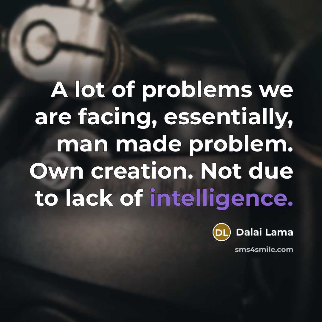 “A lot of problems we are facing, essentially, man made problem. Own creation. Not due to lack of intelligence.” quote by Dalai Lama