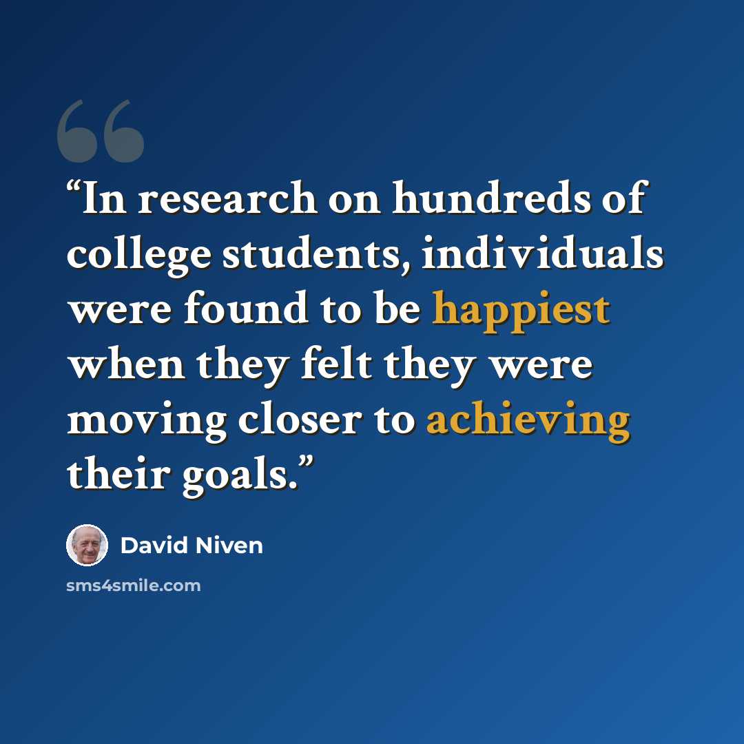 “In research on hundreds of college students, individuals were found to be happiest when they felt they were moving closer to achieving their goals.” quote by David Niven