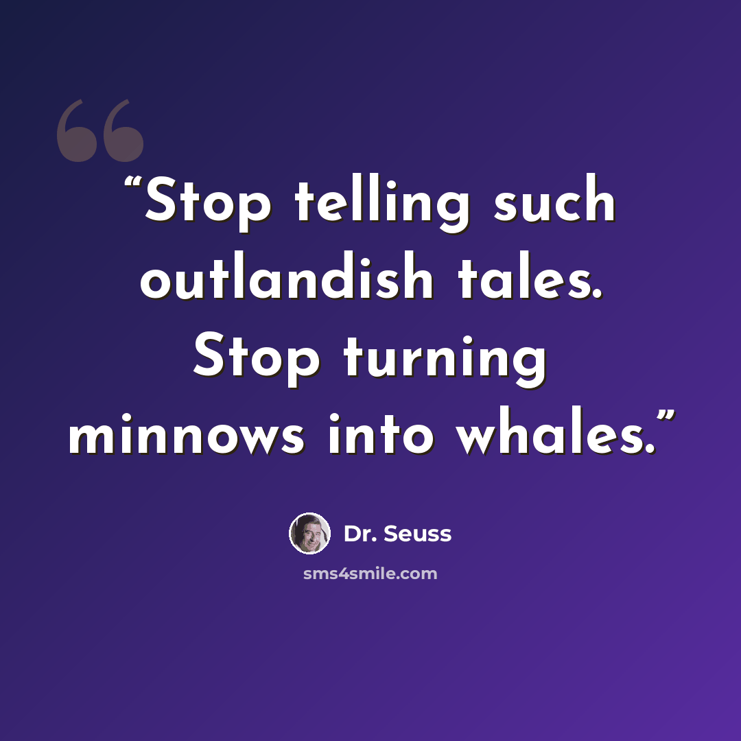 “Stop telling such outlandish tales. Stop turning minnows into whales.” quote by Dr. Seuss